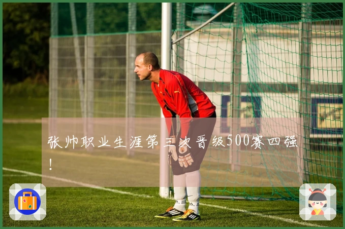 张帅职业生涯第三次晋级500赛四强！