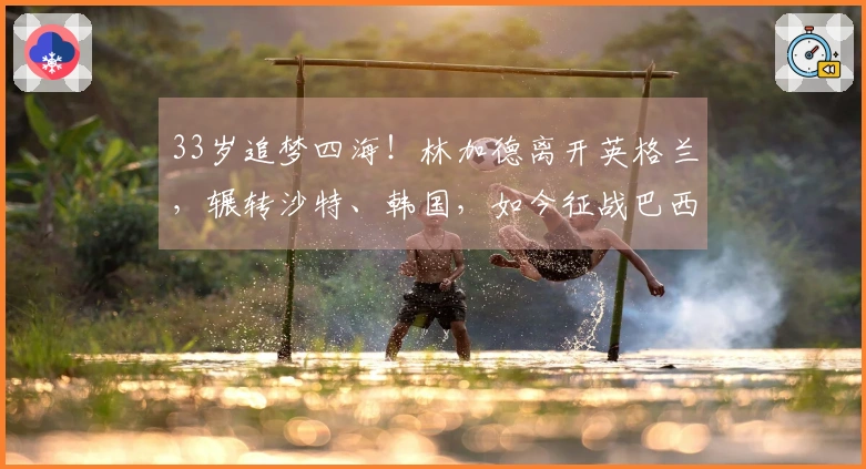 33岁追梦四海！林加德离开英格兰，辗转沙特、韩国，如今征战巴西联赛