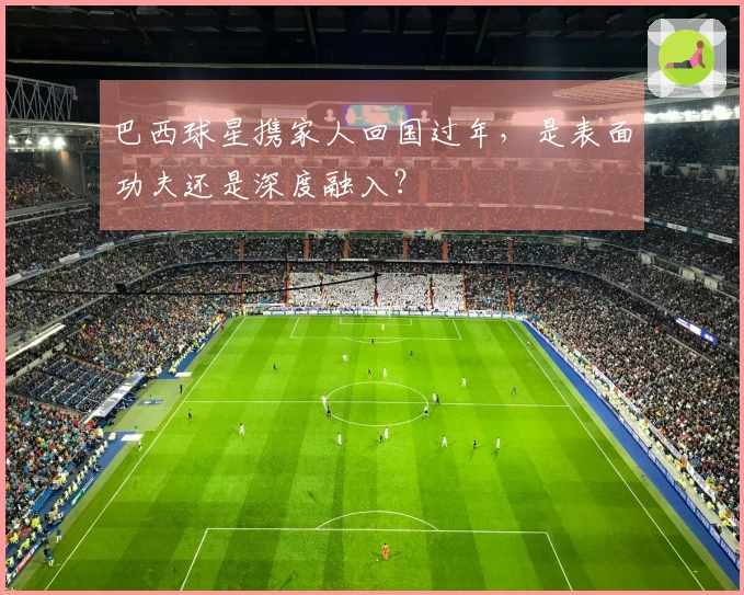 巴西球星携家人回国过年，是表面功夫还是深度融入？