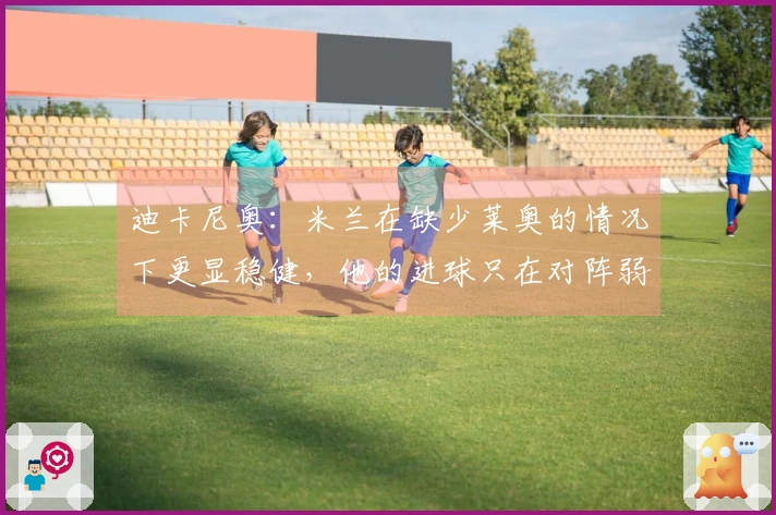 迪卡尼奥：米兰在缺少莱奥的情况下更显稳健，他的进球只在对阵弱队帕尔马会出现