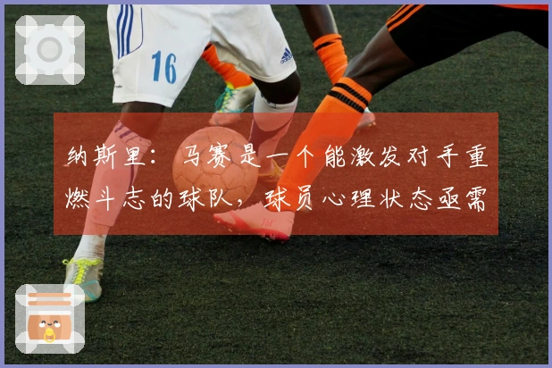 纳斯里：马赛是一个能激发对手重燃斗志的球队，球员心理状态亟需改善