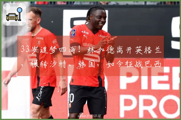 33岁追梦四海！林加德离开英格兰，辗转沙特、韩国，如今征战巴西联赛