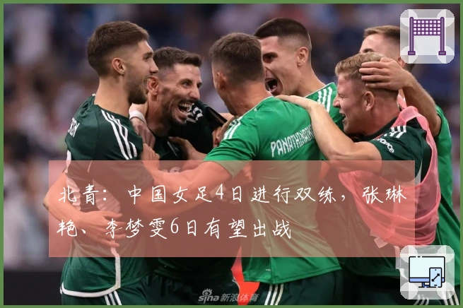 北青：中国女足4日进行双练，张琳艳、李梦雯6日有望出战