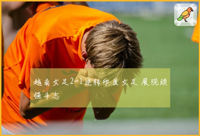 越南女足2-1逆转印度女足 展现顽强斗志