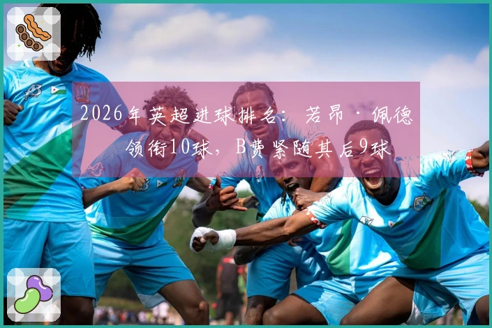 2026年英超进球排名：若昂·佩德罗领衔10球，B费紧随其后9球