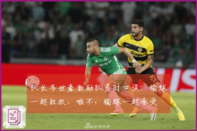 队长韦世豪激励队员时口误：输球一起狂欢，哦不，输球一起承受