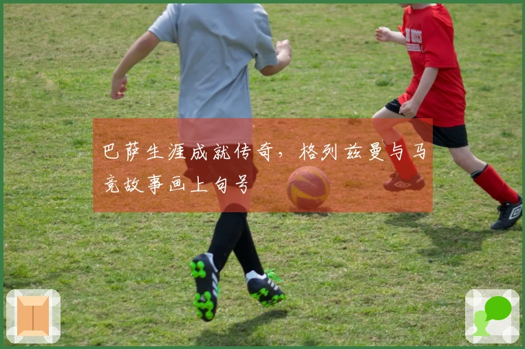 巴萨生涯成就传奇，格列兹曼与马竞故事画上句号