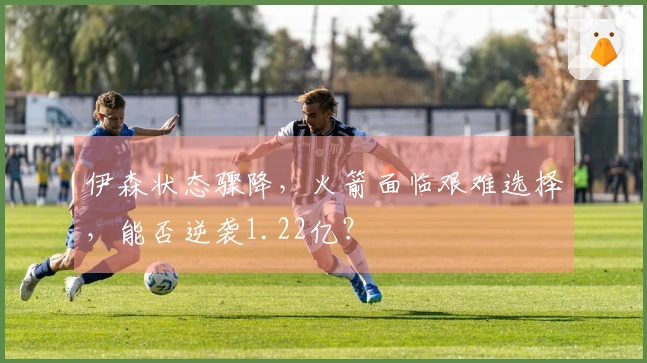 伊森状态骤降，火箭面临艰难选择，能否逆袭1.22亿？