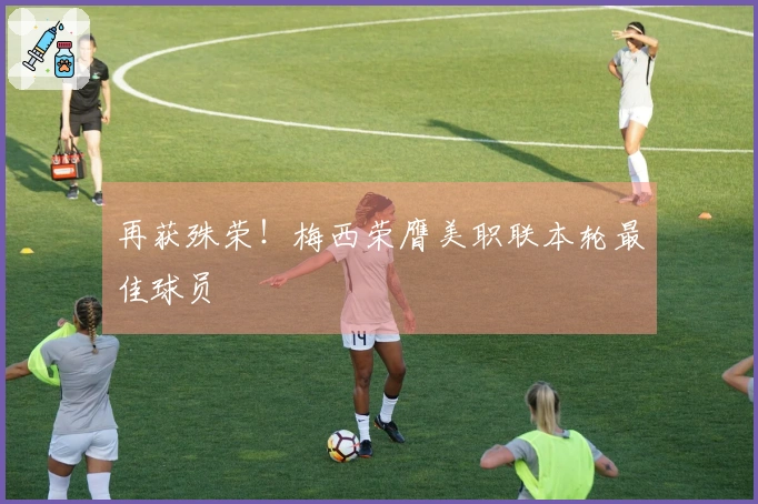 再获殊荣！梅西荣膺美职联本轮最佳球员