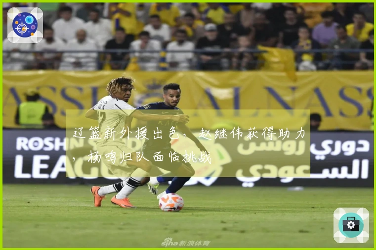 辽篮新外援出色，赵继伟获得助力，杨鸣归队面临挑战