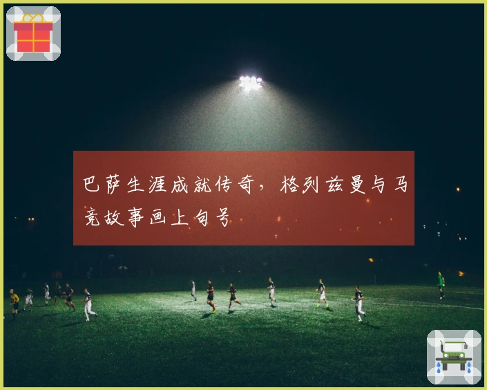 巴萨生涯成就传奇，格列兹曼与马竞故事画上句号