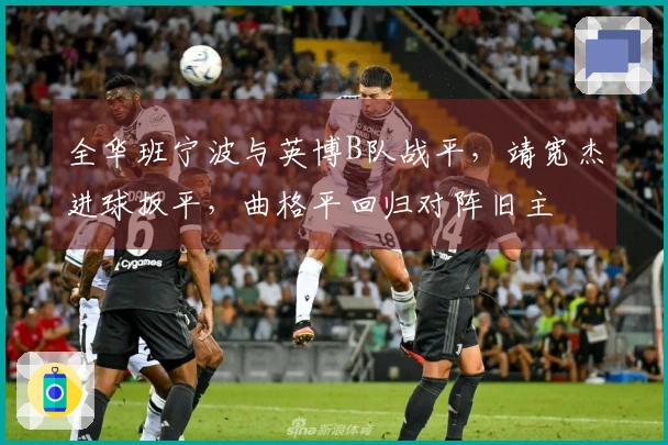 全华班宁波与英博B队战平，靖宽杰进球扳平，曲格平回归对阵旧主