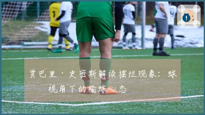 贾巴里·史密斯解读摆烂现象：球员视角下的输球心态