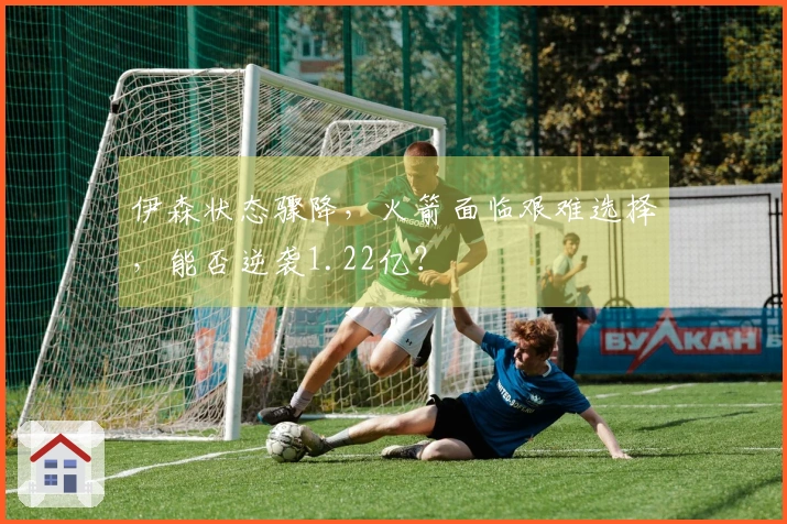 伊森状态骤降，火箭面临艰难选择，能否逆袭1.22亿？