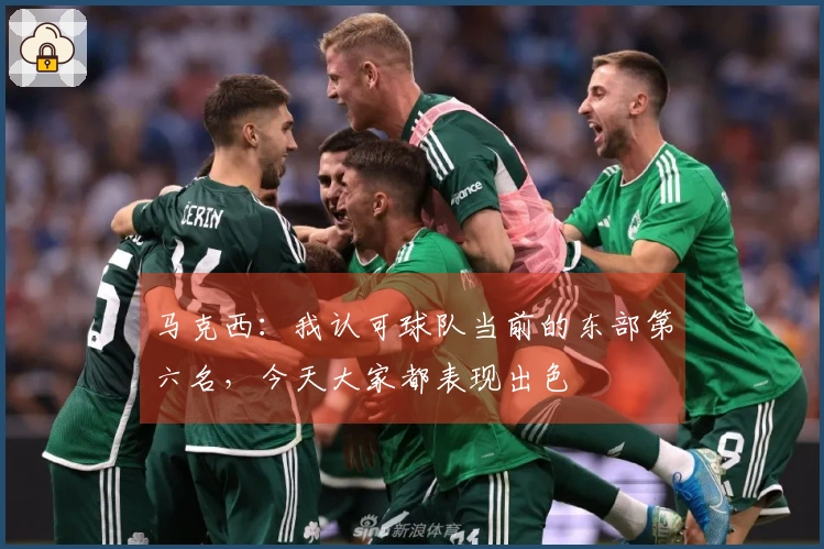 马克西：我认可球队当前的东部第六名，今天大家都表现出色