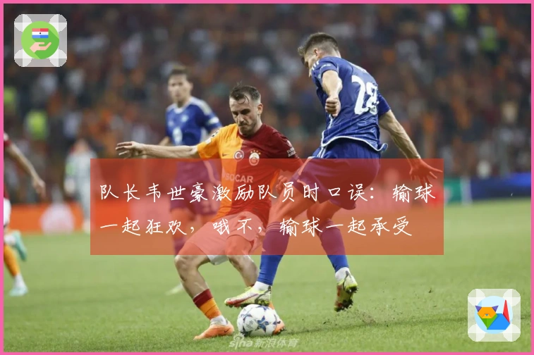 队长韦世豪激励队员时口误：输球一起狂欢，哦不，输球一起承受