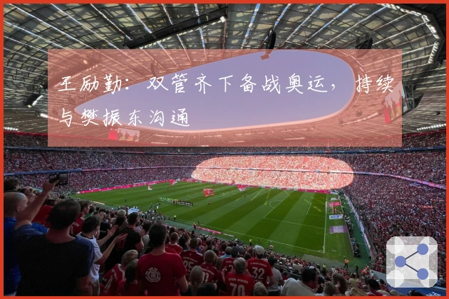 王励勤：双管齐下备战奥运，持续与樊振东沟通