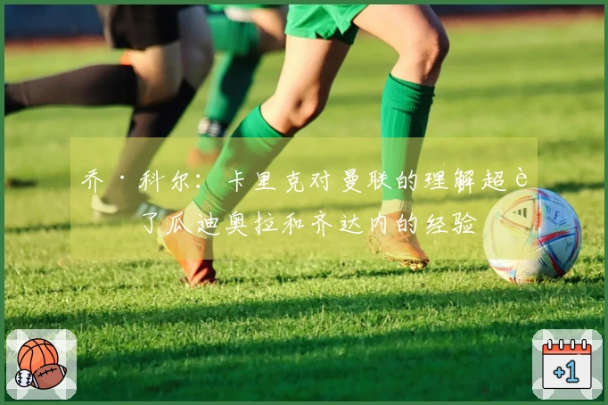 乔·科尔：卡里克对曼联的理解超越了瓜迪奥拉和齐达内的经验