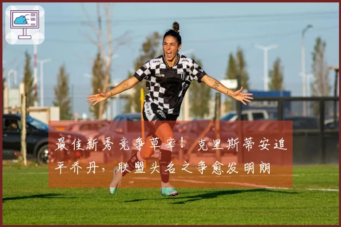 最佳新秀竞争草率！克里斯蒂安追平乔丹，联盟头名之争愈发明朗