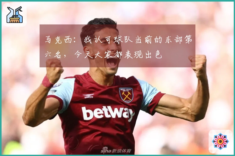 马克西：我认可球队当前的东部第六名，今天大家都表现出色