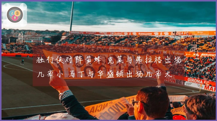 独行侠对阵黄蜂 克莱与弗拉格出场几率小 马丁与华盛顿出场几率大