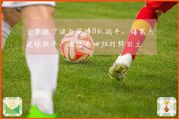 全华班宁波与英博B队战平，靖宽杰进球扳平，曲格平回归对阵旧主